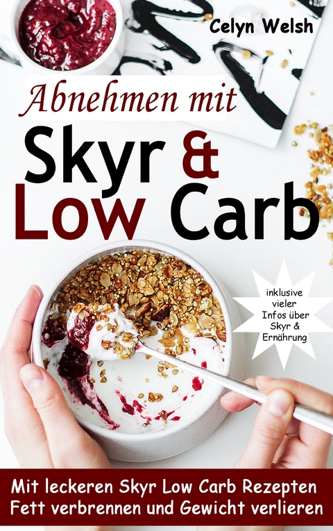 Abnehmen mit Skyr & Low Carb: Mit leckeren Skyr Low Carb Rezepten Fett verbrennen und Gewicht verlieren - inklusive vieler Infos &uuml;ber Skyr & Ern&auml;hrung - Celyn Welsh