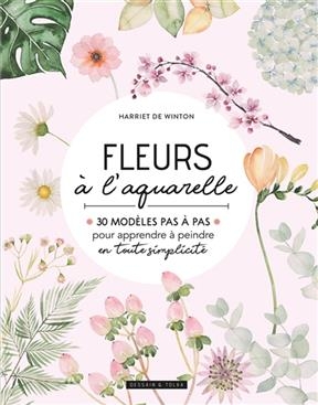 Fleurs &agrave; l'aquarelle : 30 mod&egrave;les pas &agrave; pas pour apprendre &agrave; peindre en toute simplicit&eacute; - Harriet de Winton