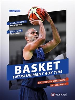 Basket : entra&icirc;nement au tir : 320 exercices pour shooter comme un pro ! - No&euml;l Lefr&egrave;re