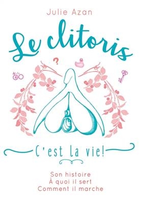 Le clitoris, c'est la vie ! : son histoire, &agrave; quoi il sert, comment il marche - Julie Azan
