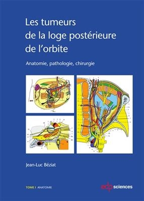 Les tumeurs de la loge post&eacute;rieure de l'orbite : anatomie, pathologie, chirurgie. Vol. 1. Anatomie - Jean-Luc B&eacute;ziat