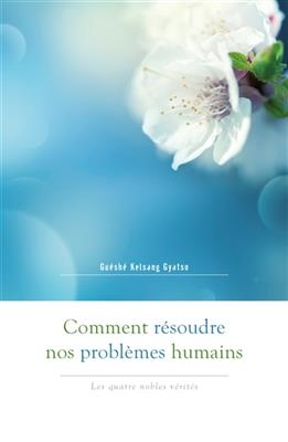 Comment r&eacute;soudre nos probl&egrave;mes humains : les quatre nobles v&eacute;rit&eacute;s - Gueshe Kelsang Gyatso