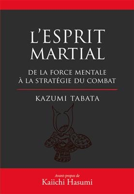 L'esprit martial : de la force mentale à la stratégie du combat : acquérir la puissance en appréhendant le fonctionne...