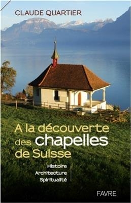 A la d&eacute;couverte des chapelles de Suisse : histoire, architecture, spiritualit&eacute; - Claude Quartier