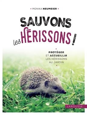 Sauvons les h&eacute;rissons ! : prot&eacute;ger et accueillir les h&eacute;rissons au jardin - Monika Neumeier