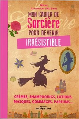 Mon cahier de sorci&egrave;re pour devenir irr&eacute;sistible : cr&egrave;mes, shampooings, lotions, masques, gommages, parfums... -  Moune