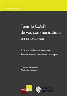 Tenir le CAP de vos communications en entreprise : pour une performance optimale dans vos réseaux humains et techniques - François Lambotte, André A. Lafrance