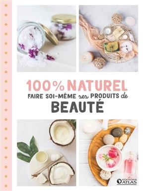 100 % naturel : faire soi-m&ecirc;me ses produits de beaut&eacute;