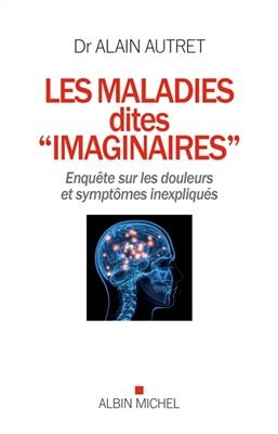 Les maladies dites imaginaires : enqu&ecirc;te sur les douleurs et sympt&ocirc;mes inexpliqu&eacute;s - Alain Autret