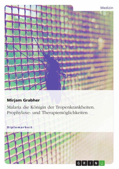 Malaria die K&ouml;nigin der Tropenkrankheiten. Prophylaxe- und Therapiem&ouml;glichkeiten - Mirjam Grabher