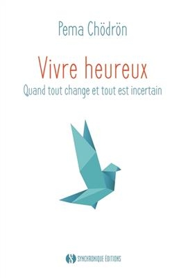 Vivre heureux : quand tout change et tout est incertain - Pema Ch&ouml;dr&ouml;n