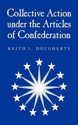 Collective Action under the Articles of Confederation -  Keith L. Dougherty