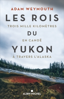 Les rois du Yukon : trois mille kilom&egrave;tres en cano&euml; &agrave; travers l'Alaska - Adam Weymouth
