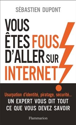 Vous &ecirc;tes fous d'aller sur Internet ! : comment survivre au monde num&eacute;rique et &agrave; ses pi&egrave;ges - S&eacute;bastien Dupon