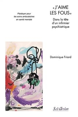 J'aime les fous : dans la t&ecirc;te d'un infirmier psychiatrique : plaidoyer pour les soins ambulatoires en sant&eacute; mentale - Dominique Friard