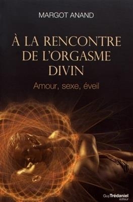 A la rencontre de l'orgasme divin : amour, sexe, &eacute;veil - Margot Anand