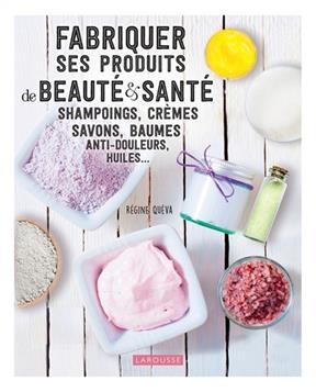 Fabriquer ses produits de beaut&eacute; & sant&eacute; : shampoings, cr&egrave;mes, savons, baumes anti-douleurs, huiles... - R&eacute;gine Qu&eacute;va