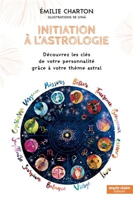 Initiation &agrave; l'astrologie : d&eacute;couvrez les cl&eacute;s de votre personnalit&eacute; gr&acirc;ce &agrave; votre th&egrave;me astral - Emilie Charton
