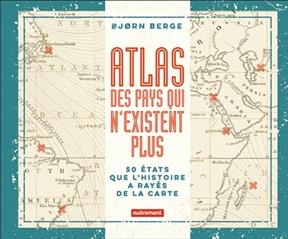 Atlas des pays qui n'existent plus : 50 Etats que l'histoire a ray&eacute;s de la carte - Bjorn Berge