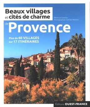 Beaux villages et cit&eacute;s de charme de Provence : plus de 60 villages sur 17 itin&eacute;raires - Marie Le Goaziou