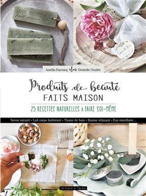 Produits de beauté faits maison : 25 recettes naturelles à faire soi-même : savon naturel, lait corps hydratant, tisa...