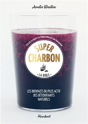 Super charbon : la bible : plus de 65 recettes pour purifier son organisme