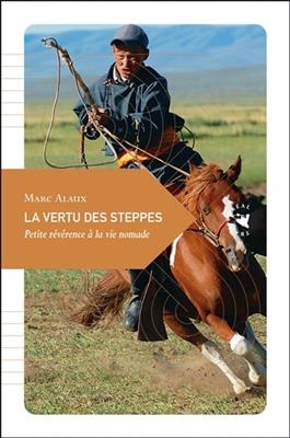 La vertu des steppes : petite r&eacute;v&eacute;rence &agrave; la vie nomade - Marc (1976-....) Alaux