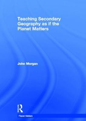 Teaching Secondary Geography as if the Planet Matters -  John Morgan