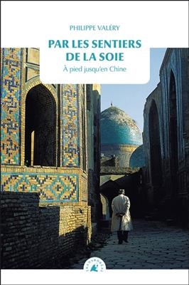 Par les sentiers de la soie : &agrave; pied jusqu'en Chine - Philippe (1964-....) Val&eacute;ry