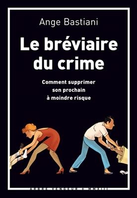 Le br&eacute;viaire du crime : comment supprimer son prochain &agrave; moindre risque - Ange Bastiani