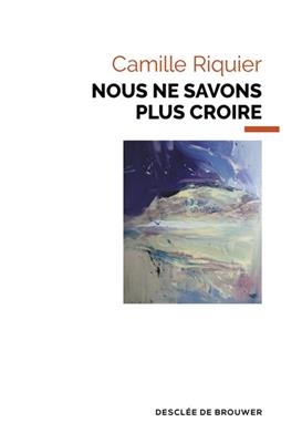 Nous ne savons plus croire - Camille Riquier