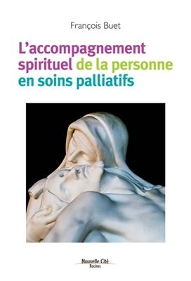 L'accompagnement spirituel de la personne en soins palliatifs - Fran&ccedil;ois Buet
