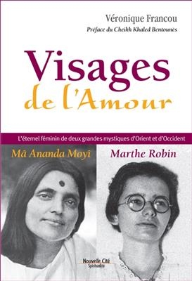 Visages de l'amour : Ma Ananda Moy&icirc;, Marthe Robin : l'&eacute;ternel f&eacute;minin de deux grandes mystiques d'Orient et d'Occident - V&eacute;ronique Francou