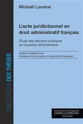 L'acte juridictionnel en droit administratif français : étude des discours juridiques sur la justice administrative