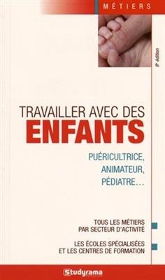 Travailler avec des enfants : puéricultrice, animateur, pédiatre... : tous les métiers par secteur d'activité, les éc...