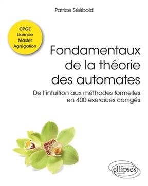 Fondamentaux de la théorie des automates : de l'intuition aux méthodes formelles en 400 exercices corrigés : classes ...