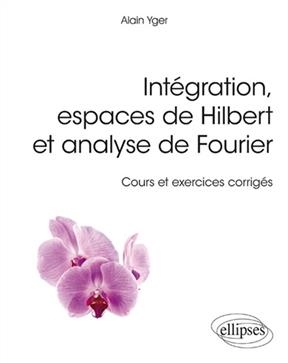 Int&eacute;gration, espaces de Hilbert et analyse de Fourier : cours et exercices corrig&eacute;s - Alain Yger