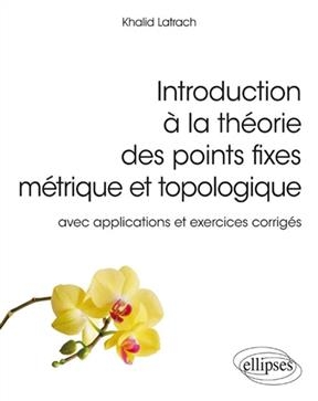 Introduction &agrave; la th&eacute;orie des points fixes m&eacute;trique et topologique : avec applications et exercices corrig&eacute;s - Khalid Latrach