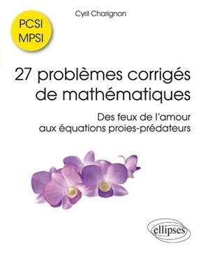 27 problèmes corrigés de mathématiques PCSI-MPSI : des feux de l'amour aux équations proies-prédateurs - Cyril Charignon