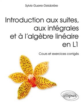 Introduction aux suites, aux intégrales et à l'algèbre linéaire en L1 : cours et exercices corrigés