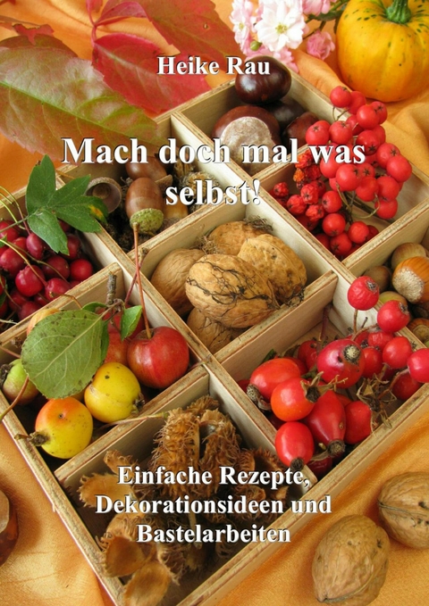 Mach doch mal was selbst! - Einfache Rezepte, Dekorationsideen und Bastelarbeiten - Heike Rau