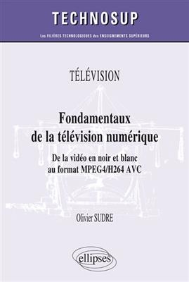 T&eacute;l&eacute;vision : fondamentaux de la t&eacute;l&eacute;vision num&eacute;rique : de la vid&eacute;o en noir et blanc au format MPEG4-H264 AVC - Olivie Sudre