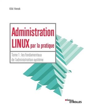 Administration Linux par la pratique. Vol. 1. Les fondamentaux de l'administration système -  NOVAK KIKI