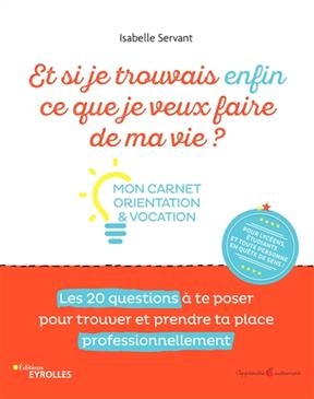 Et si je trouvrais enfin ce que je veux faire de ma vie ? : mon carnet orientation & vocation : les 20 questions à te...
