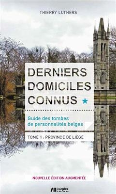 Derniers domiciles connus : guide des tombes de personnalit&eacute;s belges. Vol. 1. Province de Li&egrave;ge - Thierry Luthers