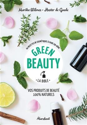 Green beauty, la bible : vos produits de beauté 100 % naturels : 60 recettes de cosmétiques à faire soi-même