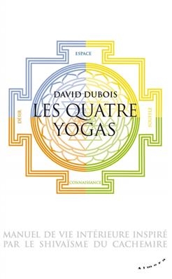 Les quatre yogas, manuel de vie int&eacute;rieure inspir&eacute; par le shiva&iuml;sme du Cachemire - David (1972-....) Dubois