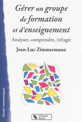G&eacute;rer un groupe de formation et d'enseignement : analyser, comprendre, (r&eacute;)agir - Jean-Luc Zimmermann