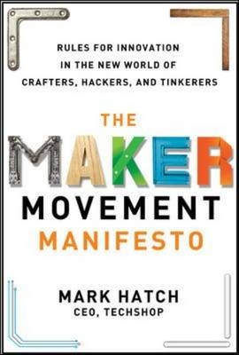 Maker Movement Manifesto: Rules for Innovation in the New World of Crafters, Hackers, and Tinkerers -  Mark Hatch