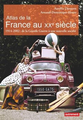 Atlas de la France au XXe si&egrave;cle : 1914-2002 : de la Grande Guerre &agrave; une nouvelle soci&eacute;t&eacute; - Aur&eacute;lia Dusserre, Arnaud-Dominique Houte